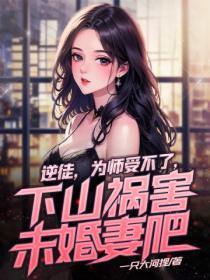 逆徒,为师受不了,下山祸害未婚妻吧